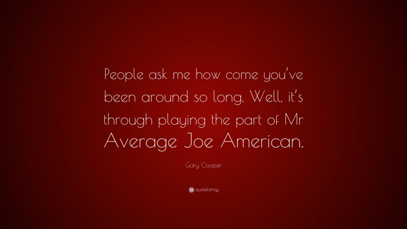 Gary Cooper Quote: “People ask me how come you’ve been around so long. Well, it’s through playing the part of Mr Average Joe American.”