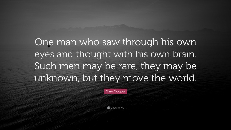 Gary Cooper Quote: “One man who saw through his own eyes and thought with his own brain. Such men may be rare, they may be unknown, but they move the world.”