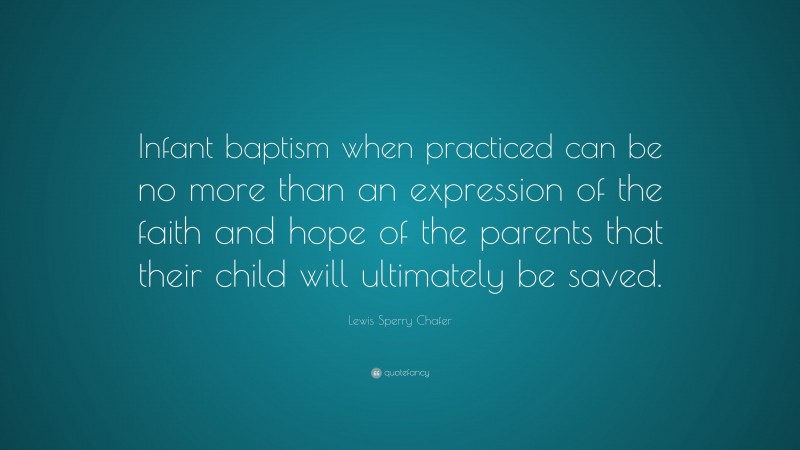 Lewis Sperry Chafer Quote: “Infant baptism when practiced can be no more than an expression of the faith and hope of the parents that their child will ultimately be saved.”