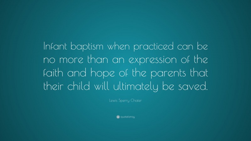 Lewis Sperry Chafer Quote: “Infant baptism when practiced can be no more than an expression of the faith and hope of the parents that their child will ultimately be saved.”