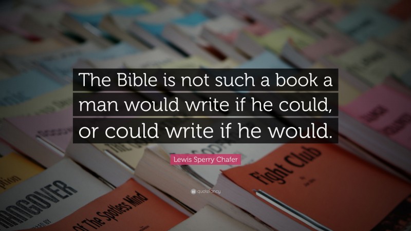 Lewis Sperry Chafer Quote: “The Bible is not such a book a man would write if he could, or could write if he would.”