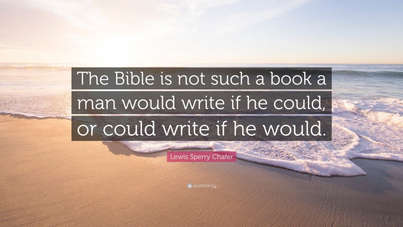 Lewis Sperry Chafer Quote: “The Bible is not such a book a man would write if he could, or could write if he would.”