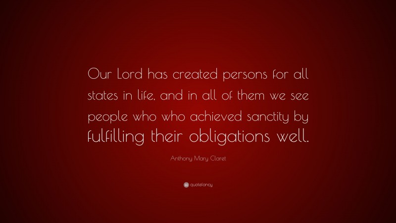 Anthony Mary Claret Quote: “Our Lord has created persons for all states in life, and in all of them we see people who who achieved sanctity by fulfilling their obligations well.”