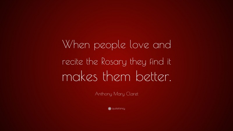 Anthony Mary Claret Quote: “When people love and recite the Rosary they find it makes them better.”