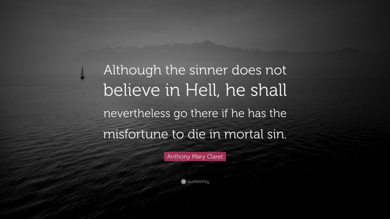 Anthony Mary Claret Quote: “Although the sinner does not believe in Hell, he shall nevertheless go there if he has the misfortune to die in mortal sin.”