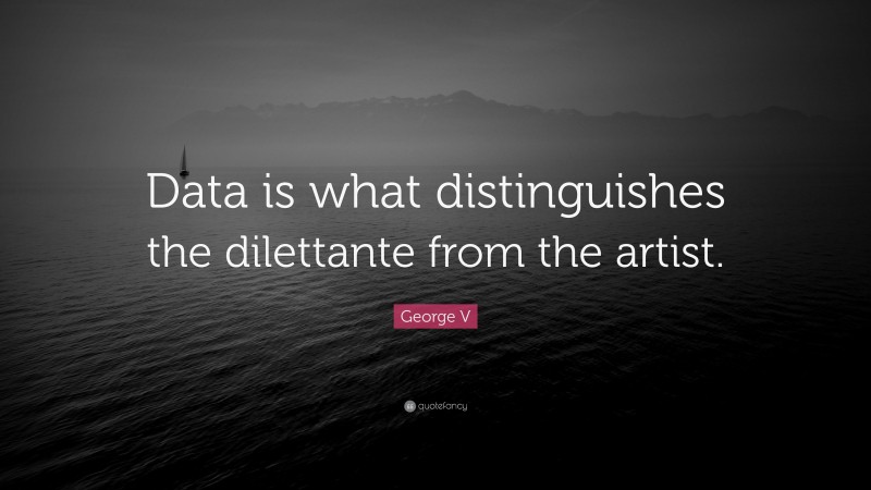 George V Quote: “Data is what distinguishes the dilettante from the artist.”