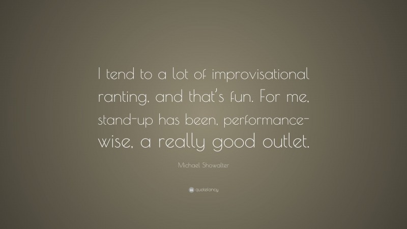 Michael Showalter Quote: “I tend to a lot of improvisational ranting, and that’s fun. For me, stand-up has been, performance-wise, a really good outlet.”