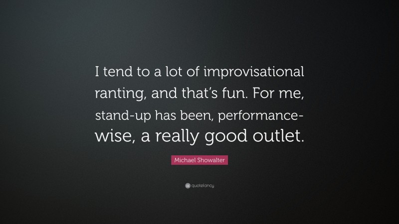 Michael Showalter Quote: “I tend to a lot of improvisational ranting, and that’s fun. For me, stand-up has been, performance-wise, a really good outlet.”