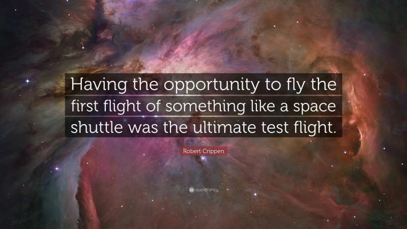 Robert Crippen Quote: “Having the opportunity to fly the first flight of something like a space shuttle was the ultimate test flight.”