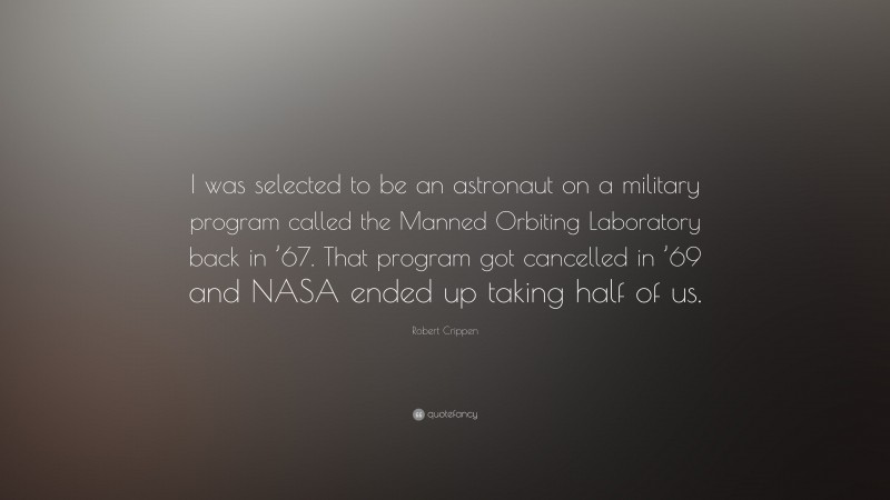 Robert Crippen Quote: “I was selected to be an astronaut on a military program called the Manned Orbiting Laboratory back in ’67. That program got cancelled in ’69 and NASA ended up taking half of us.”