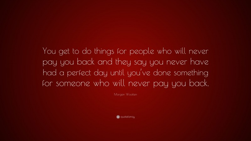 Morgan Wootten Quote: “You get to do things for people who will never pay you back and they say you never have had a perfect day until you’ve done something for someone who will never pay you back.”