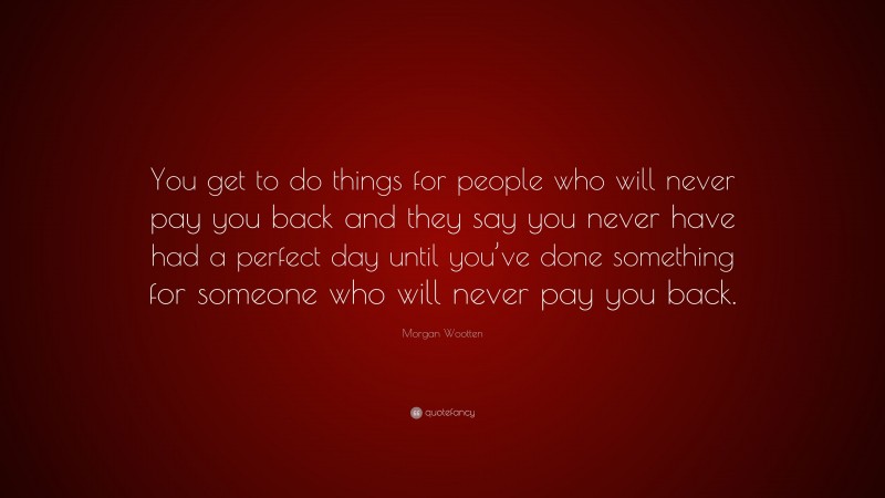 Morgan Wootten Quote: “You get to do things for people who will never pay you back and they say you never have had a perfect day until you’ve done something for someone who will never pay you back.”