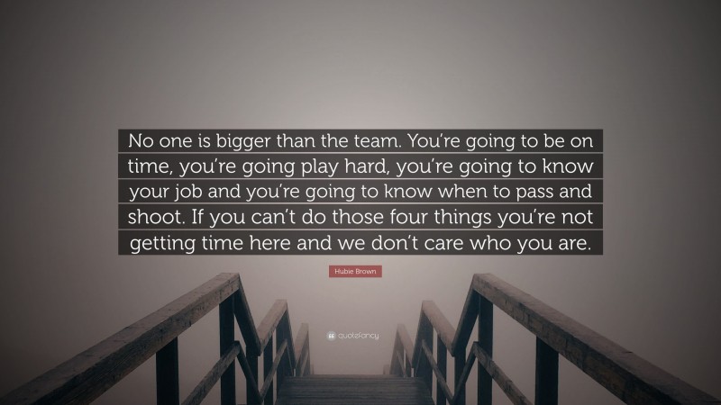 Hubie Brown Quote: “No one is bigger than the team. You’re going to be on time, you’re going play hard, you’re going to know your job and you’re going to know when to pass and shoot. If you can’t do those four things you’re not getting time here and we don’t care who you are.”
