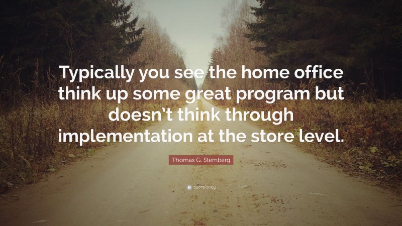 Thomas G. Stemberg Quote: “Typically you see the home office think up some great program but doesn’t think through implementation at the store level.”