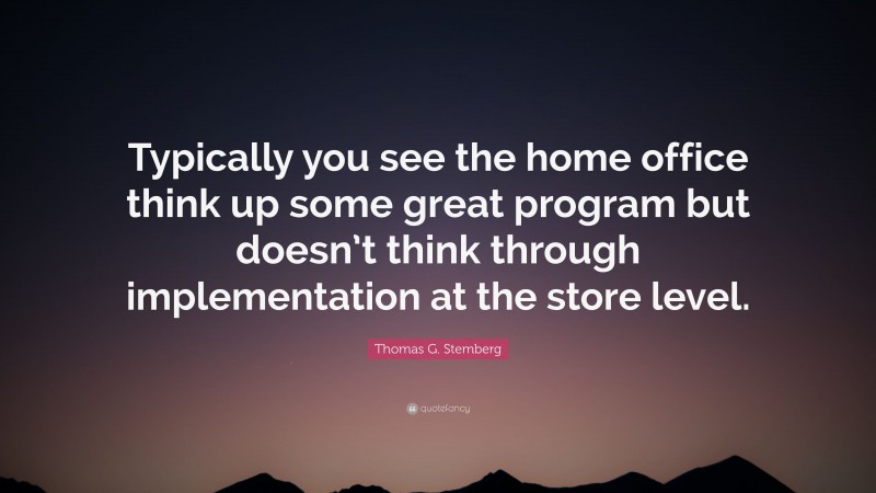 Thomas G. Stemberg Quote: “Typically you see the home office think up some great program but doesn’t think through implementation at the store level.”