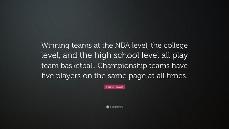 Hubie Brown Quote: “Winning teams at the NBA level, the college level, and the high school level all play team basketball. Championship teams have five players on the same page at all times.”