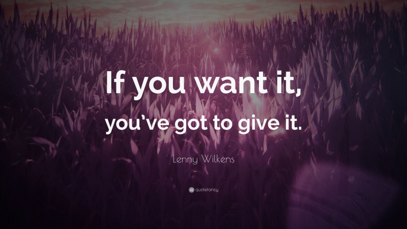 Lenny Wilkens Quote: “If you want it, you’ve got to give it.”