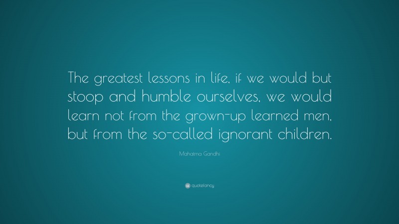 Mahatma Gandhi Quote: “The greatest lessons in life, if we would but stoop and humble ourselves, we would learn not from the grown-up learned men, but from the so-called ignorant children.”