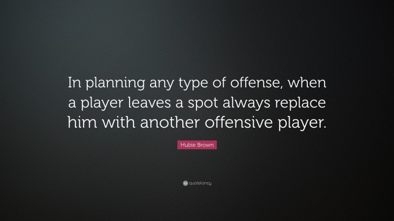 Hubie Brown Quote: “In planning any type of offense, when a player leaves a spot always replace him with another offensive player.”