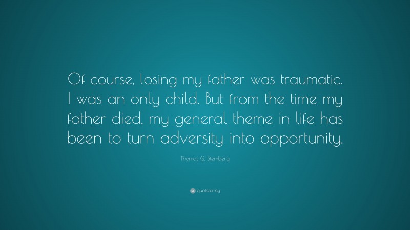 Thomas G. Stemberg Quote: “Of course, losing my father was traumatic. I was an only child. But from the time my father died, my general theme in life has been to turn adversity into opportunity.”