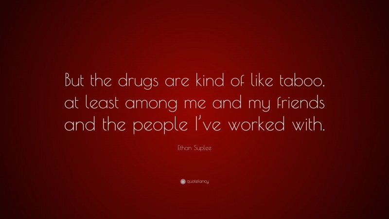 Ethan Suplee Quote: “But the drugs are kind of like taboo, at least among me and my friends and the people I’ve worked with.”