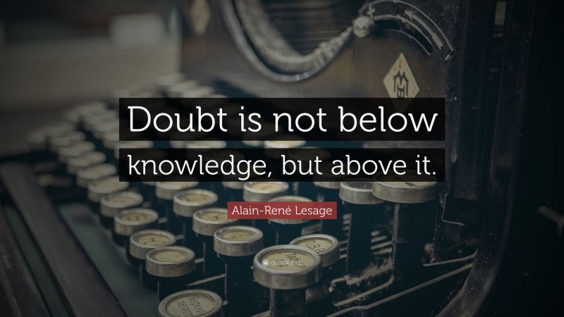 Alain-René Lesage Quote: “Doubt is not below knowledge, but above it.”