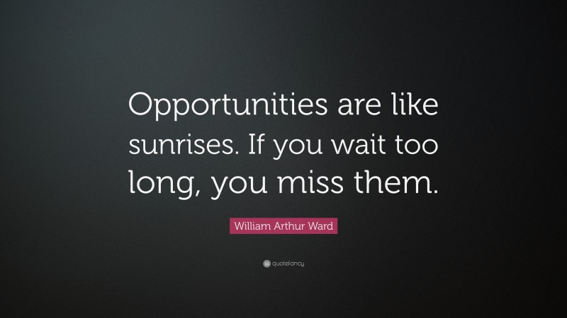 William Arthur Ward Quote: “Opportunities are like sunrises. If you wait too long, you miss them.”