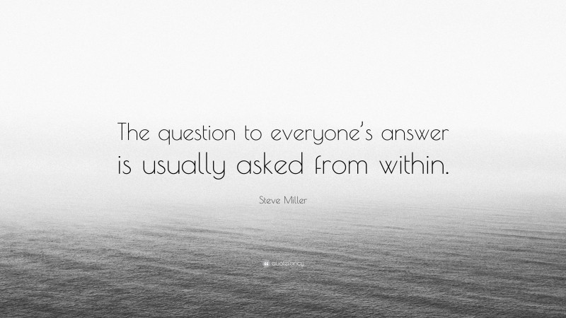 Steve Miller Quote: “The question to everyone’s answer is usually asked from within.”