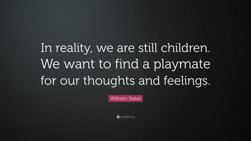 Wilhelm Stekel Quote: “In reality, we are still children. We want to find a playmate for our thoughts and feelings.”