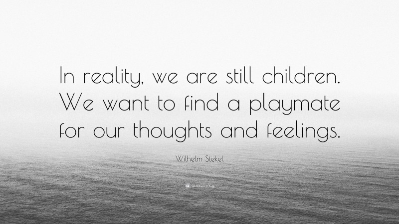 Wilhelm Stekel Quote: “In reality, we are still children. We want to find a playmate for our thoughts and feelings.”
