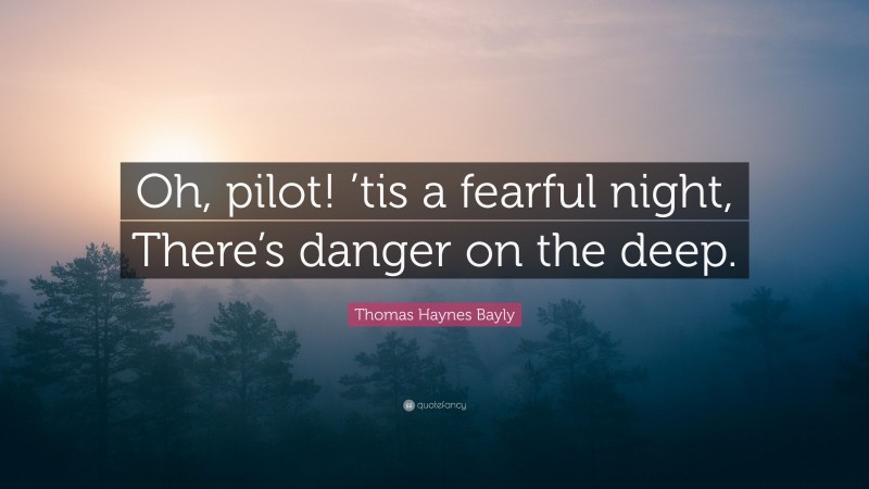Thomas Haynes Bayly Quote: “Oh, pilot! ’tis a fearful night, There’s danger on the deep.”