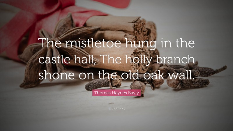 Thomas Haynes Bayly Quote: “The mistletoe hung in the castle hall, The holly branch shone on the old oak wall.”