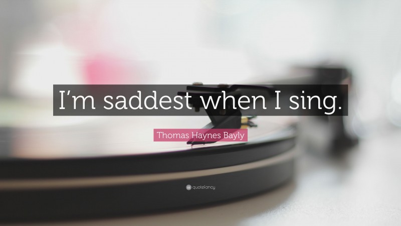 Thomas Haynes Bayly Quote: “I’m saddest when I sing.”