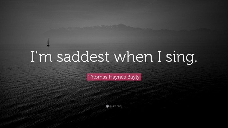 Thomas Haynes Bayly Quote: “I’m saddest when I sing.”