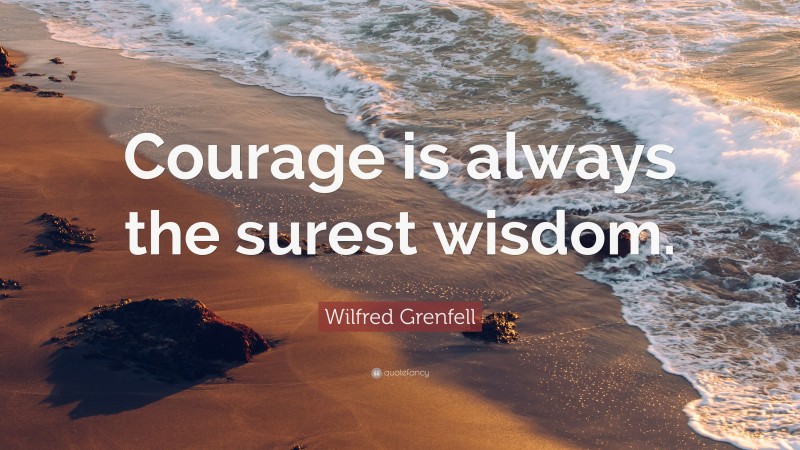 Wilfred Grenfell Quote: “Courage is always the surest wisdom.”