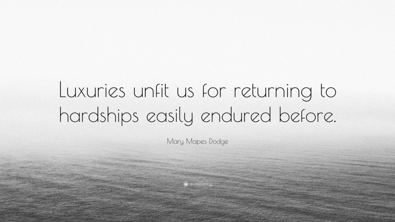 Mary Mapes Dodge Quote: “Luxuries unfit us for returning to hardships easily endured before.”