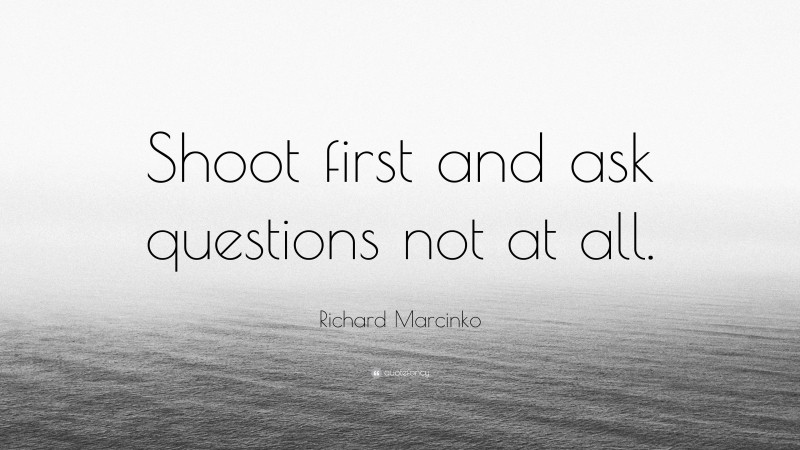 Richard Marcinko Quote: “Shoot first and ask questions not at all.”