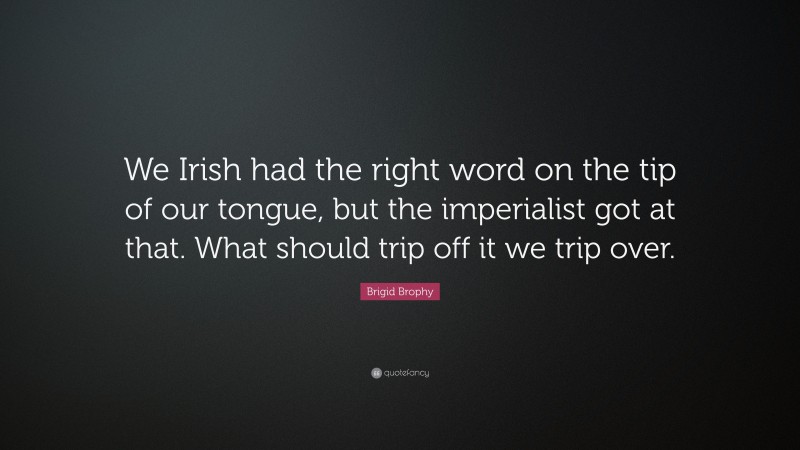 Brigid Brophy Quote: “We Irish had the right word on the tip of our tongue, but the imperialist got at that. What should trip off it we trip over.”