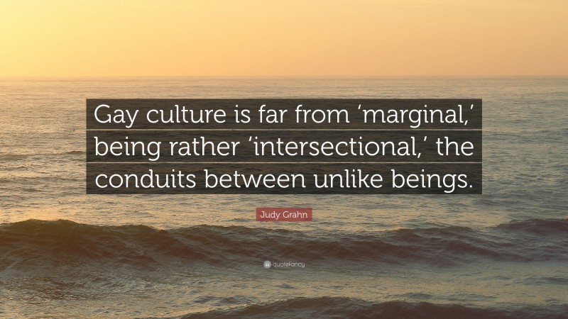 Judy Grahn Quote: “Gay culture is far from ‘marginal,’ being rather ‘intersectional,’ the conduits between unlike beings.”