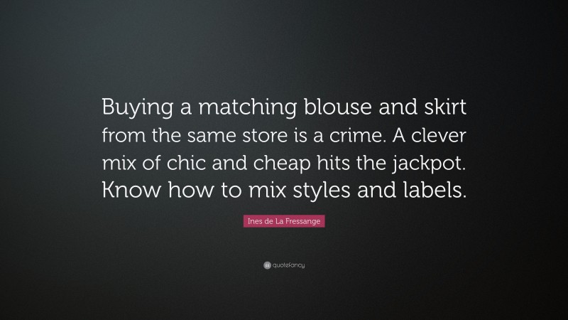 Ines de La Fressange Quote: “Buying a matching blouse and skirt from the same store is a crime. A clever mix of chic and cheap hits the jackpot. Know how to mix styles and labels.”