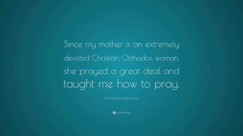 Dominique Moceanu Quote: “Since my mother is an extremely devoted Christian Orthodox woman, she prayed a great deal and taught me how to pray.”