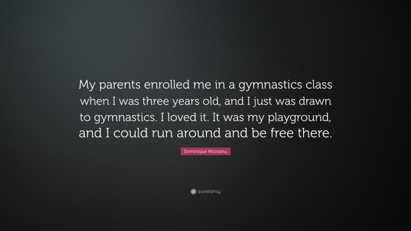 Dominique Moceanu Quote: “My parents enrolled me in a gymnastics class when I was three years old, and I just was drawn to gymnastics. I loved it. It was my playground, and I could run around and be free there.”