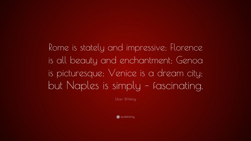Lilian Whiting Quote: “Rome is stately and impressive; Florence is all beauty and enchantment; Genoa is picturesque; Venice is a dream city; but Naples is simply – fascinating.”