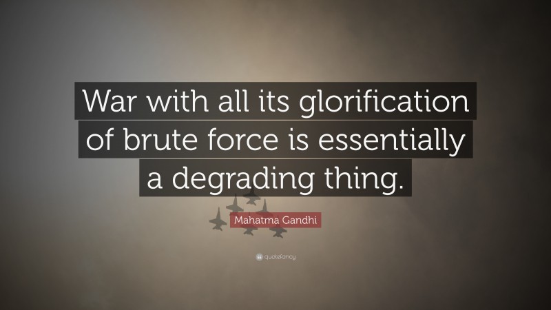 Mahatma Gandhi Quote: “War with all its glorification of brute force is essentially a degrading thing.”