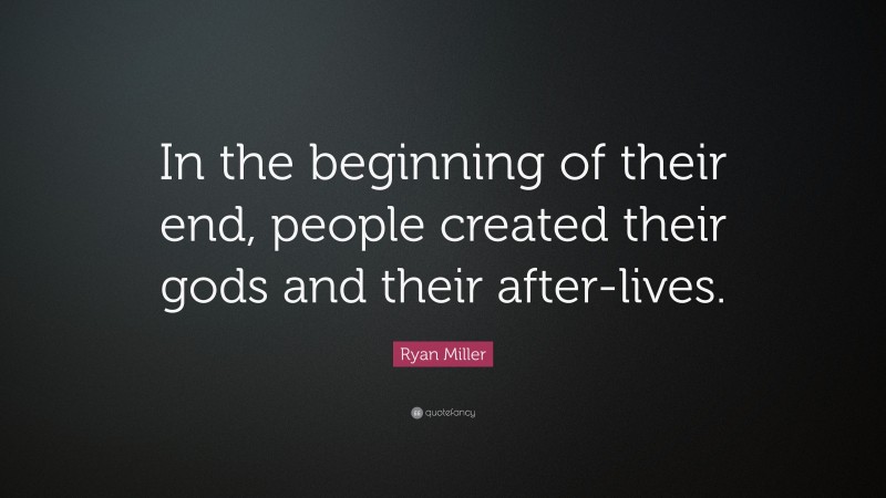 Ryan Miller Quote: “In the beginning of their end, people created their gods and their after-lives.”
