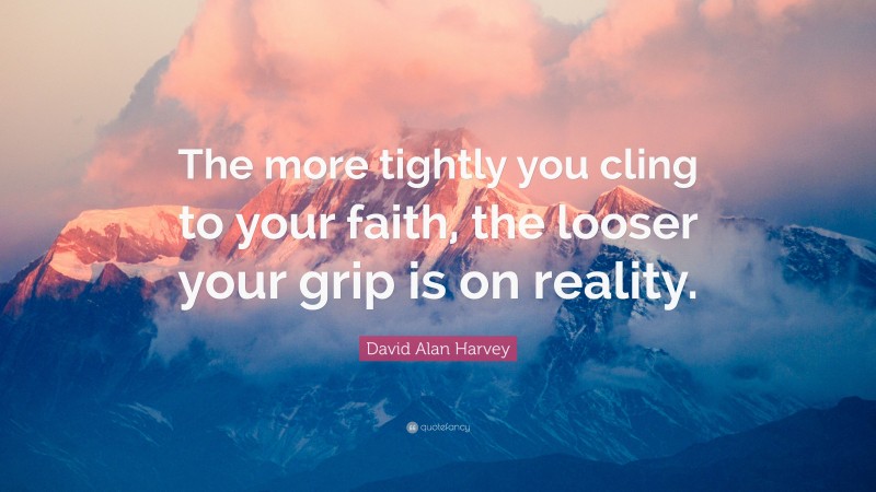 David Alan Harvey Quote: “The more tightly you cling to your faith, the looser your grip is on reality.”