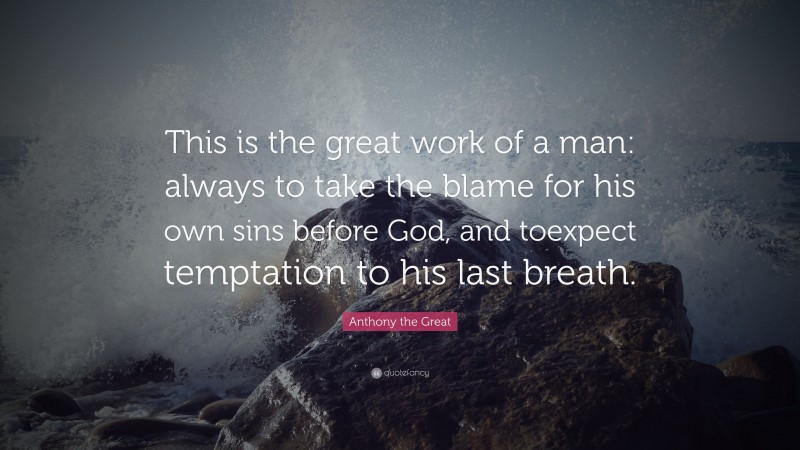 Anthony the Great Quote: “This is the great work of a man: always to take the blame for his own sins before God, and toexpect temptation to his last breath.”