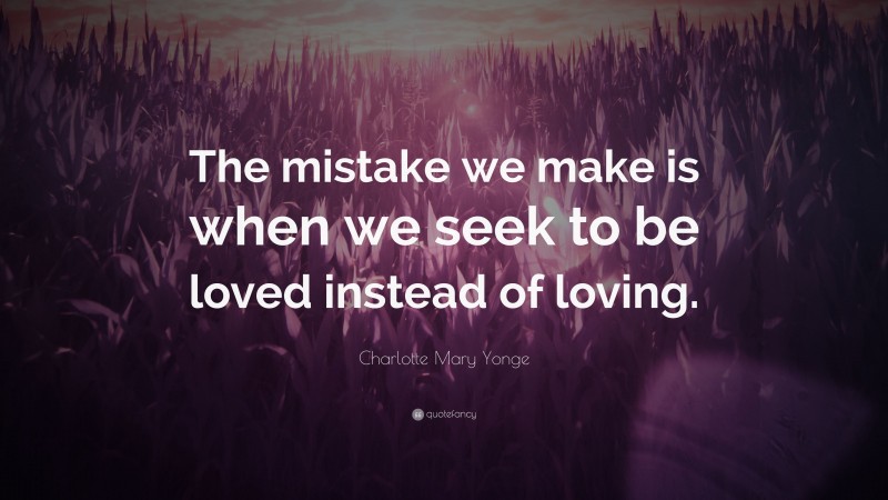 Charlotte Mary Yonge Quote: “The mistake we make is when we seek to be loved instead of loving.”