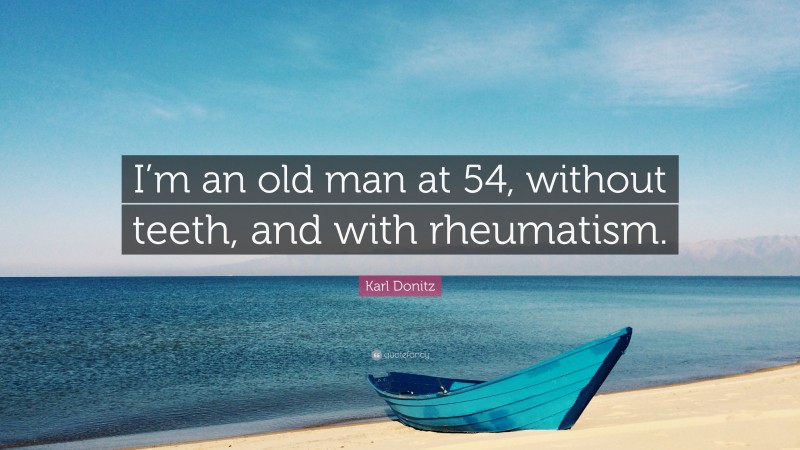 Karl Donitz Quote: “I’m an old man at 54, without teeth, and with rheumatism.”