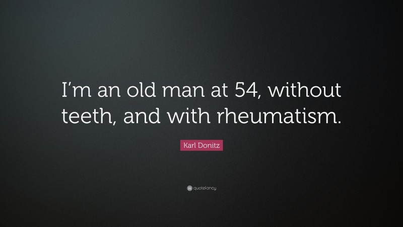 Karl Donitz Quote: “I’m an old man at 54, without teeth, and with rheumatism.”